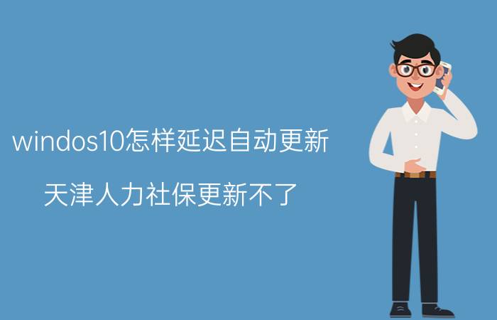 windos10怎样延迟自动更新 天津人力社保更新不了？